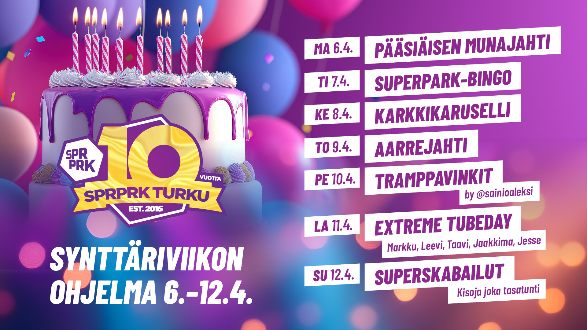 Superpark Turku 10v synttäriviikon ohjelma. Maanantaina 6.4.2026 Pääsiäisen munajahti. Tiistaina 7.4.2026 SuperPark-Bingo Keskiviikkona 8.4. Karkkikaruselli. Torstaina 9.4. Aarrejahti. Perjantaina 10.4. Tramppavinkit Aleksi Sainon opastuksella. Lauantaina 11.4. Extreme TubeDay. Juhlimassa mukana Markku Jesse, Leevi, Taavi ja Jaakkima. Sunnuntaina 12.4. SuperSkabailut.
